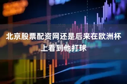 北京股票配资网还是后来在欧洲杯上看到他打球