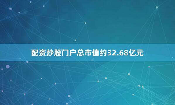 配资炒股门户总市值约32.68亿元