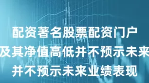 配资著名股票配资门户过往业绩及其净值高低并不预示未来业绩表现