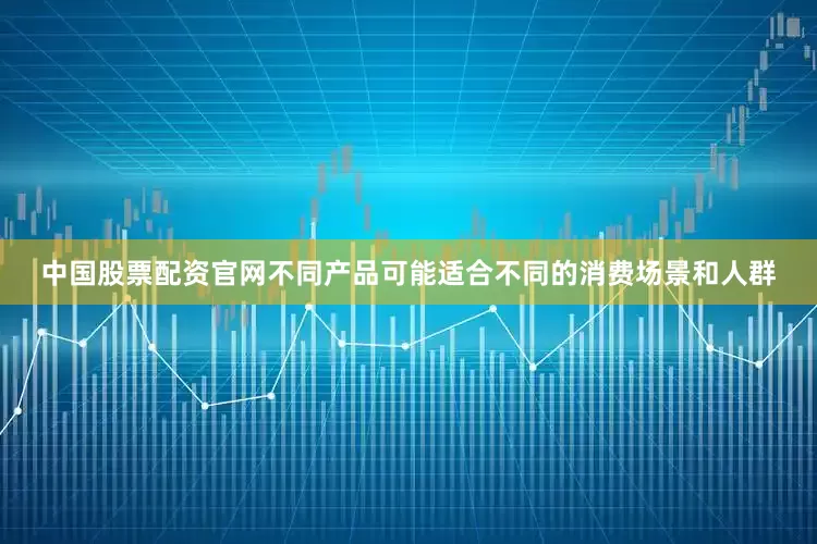 中国股票配资官网不同产品可能适合不同的消费场景和人群