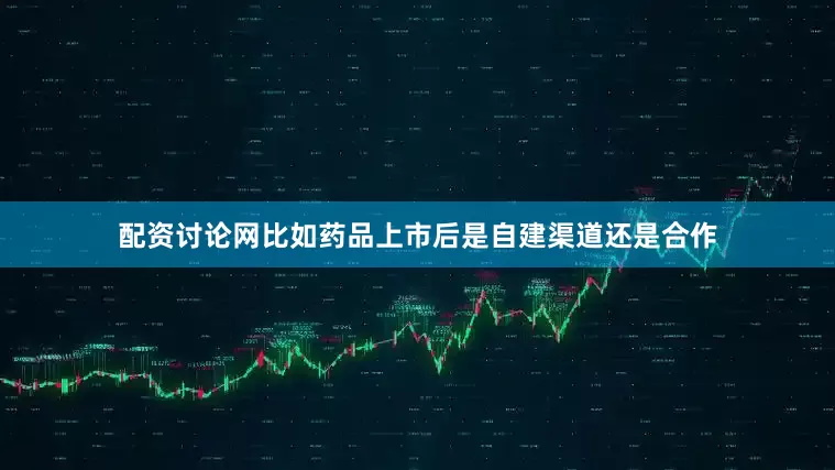 配资讨论网比如药品上市后是自建渠道还是合作