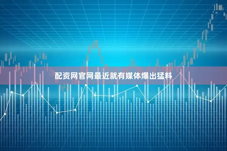 配资网官网最近就有媒体爆出猛料