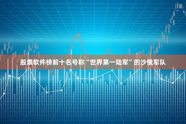 股票软件榜前十名号称“世界第一陆军”的沙俄军队