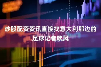 炒股配资资讯直接找意大利那边的足球记者吹风