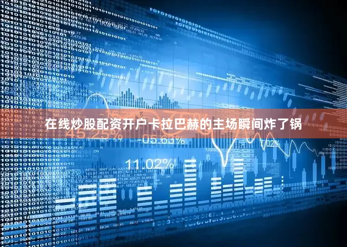 在线炒股配资开户卡拉巴赫的主场瞬间炸了锅