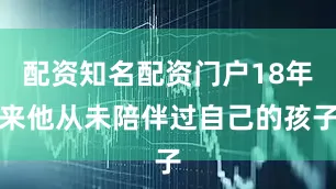 配资知名配资门户18年来他从未陪伴过自己的孩子