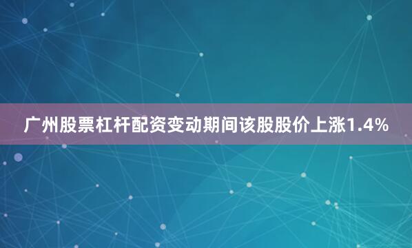 广州股票杠杆配资变动期间该股股价上涨1.4%